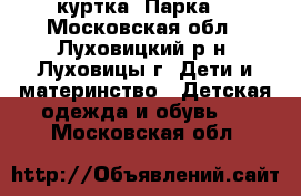 куртка “Парка“ - Московская обл., Луховицкий р-н, Луховицы г. Дети и материнство » Детская одежда и обувь   . Московская обл.